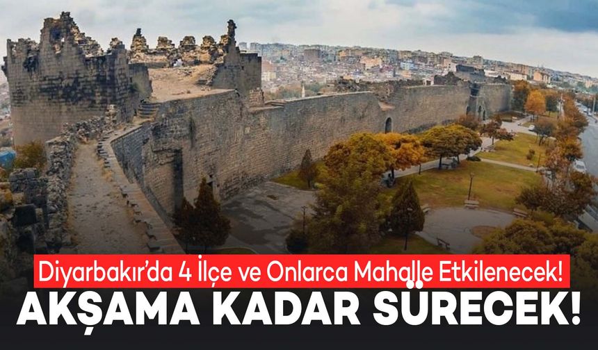 Diyarbakır’da Yarın 4 İlçe ve Onlarca Mahalle Etkilenecek! Akşama Kadar Sürecek!