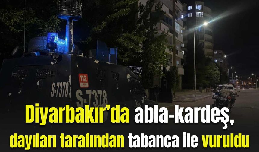 Diyarbakır’da abla kardeş, dayıları tarafından tabanca ile vuruldu