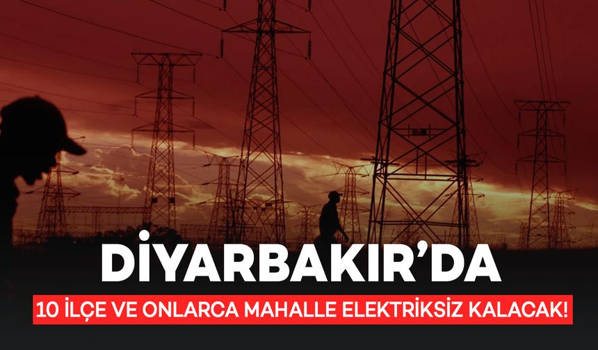 Diyarbakır’da 10 İlçe ve Onlarca Mahalle Elektriksiz Kalacak!