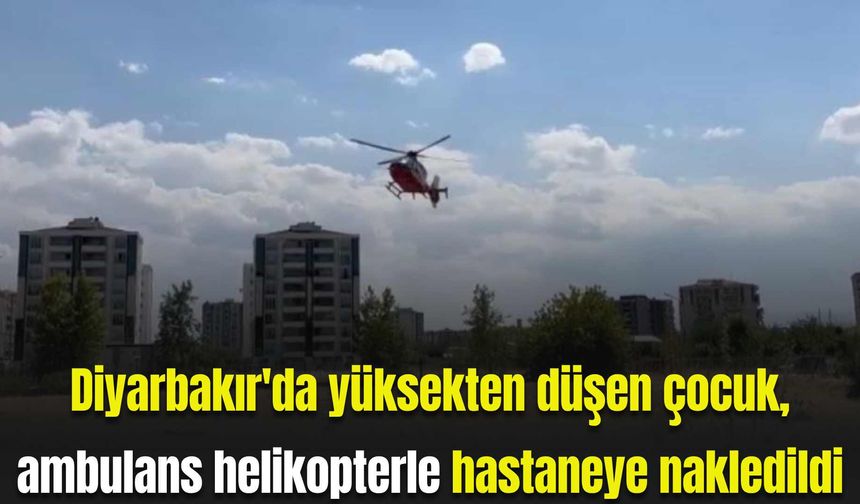 Diyarbakır'da yüksekten düşen Miraç, ambulans helikopterle hastaneye nakledildi