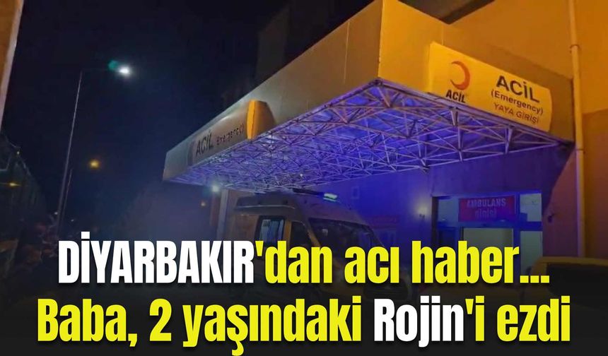 Diyarbakır'dan acı haber! Baba, 2 yaşındaki Rojin'i ezdi