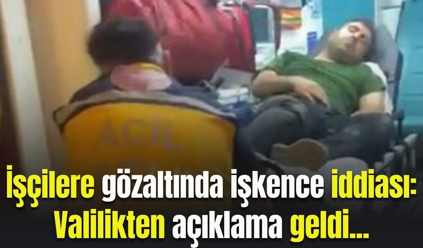 İşçilere gözaltında işkence iddiası: Valilik inceleme başlattı