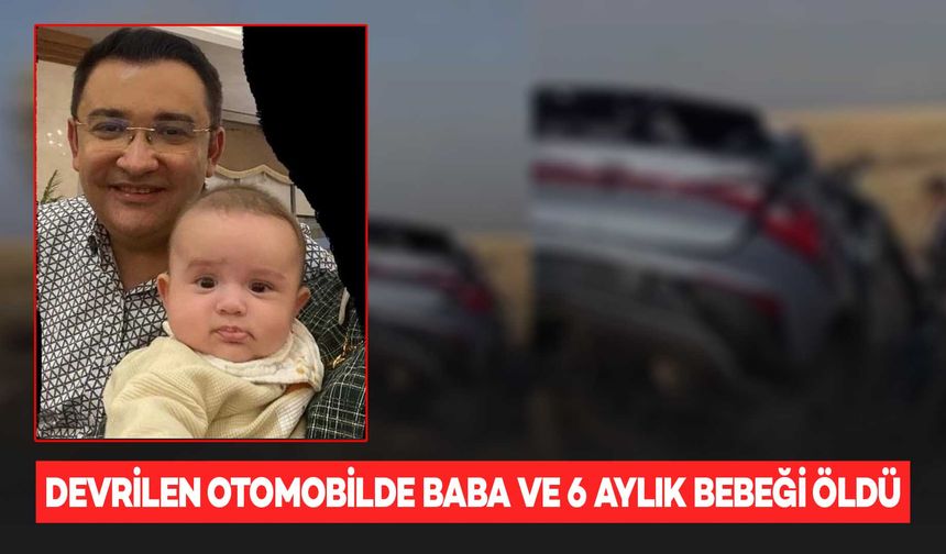 Devrilen otomobilde baba ve 6 aylık bebeği yaşamını yitirdi, anne ağır yaralandı