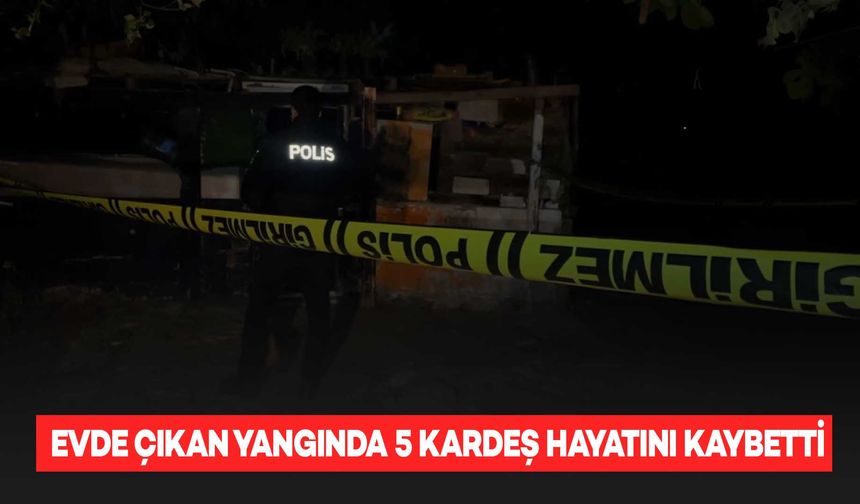 Evde çıkan yangında 5 kardeş hayatını kaybetti