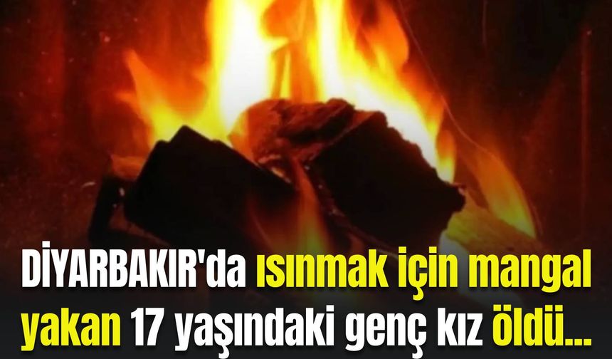 Diyarbakır'da ısınmak için mangal yakan genç kız hayatını kaybetti