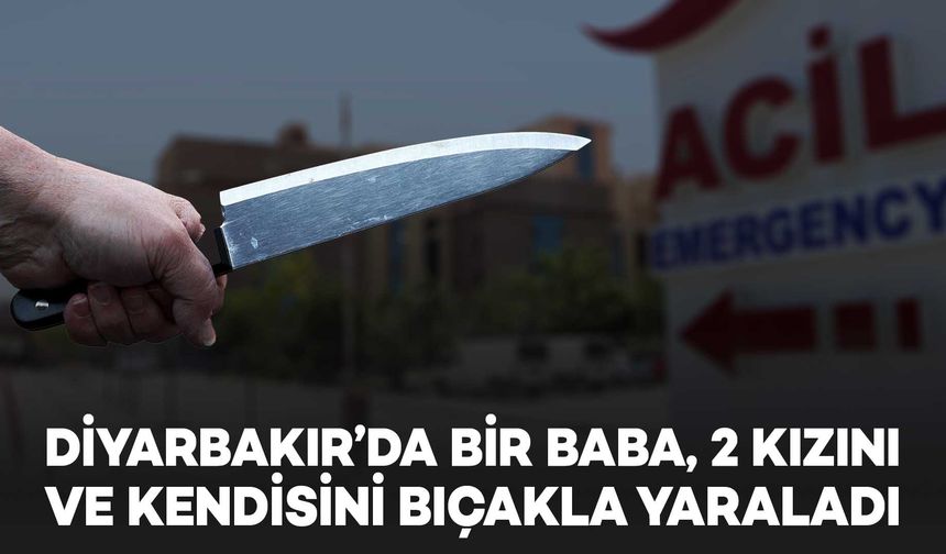 DİYARBAKIR: Baba, 2 kızını ve kendisini bıçakla yaraladı