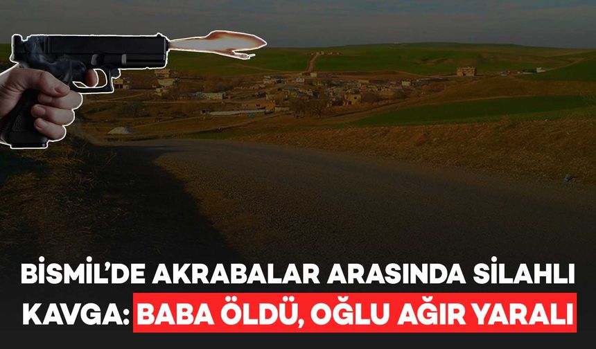 Bismil’de silahlı kavga: Baba öldü, oğlu ağır yaralı