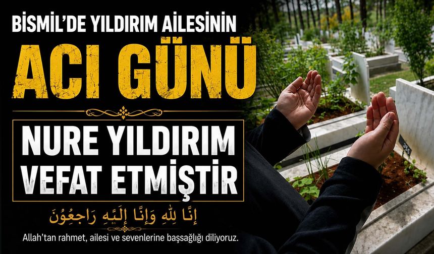 Bismil'de Yıldırım ailesinin acı günü: Nure Yıldırım vefat etmiştir