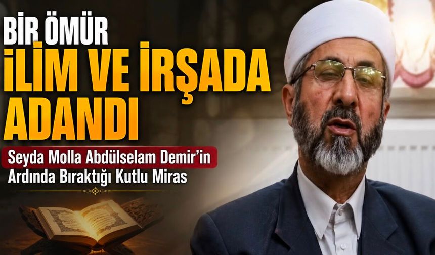 Bir Ömür İlim ve İrşada Adandı: Seyyid Molla Abdülselam Demir’in Ardında Bıraktığı Kutlu Miras