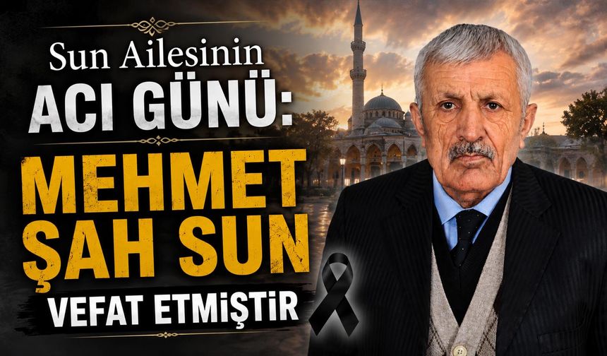 Sun Ailesinin acı günü: Mehmet Şah Sun vefat etmiştir
