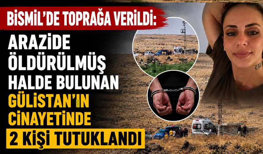 Bismil'de Toprağa Verildi: Arazide Öldürülmüş Halde Bulunan Gülistan'ın Cinayetinde 2 Kişi Tutuklandı