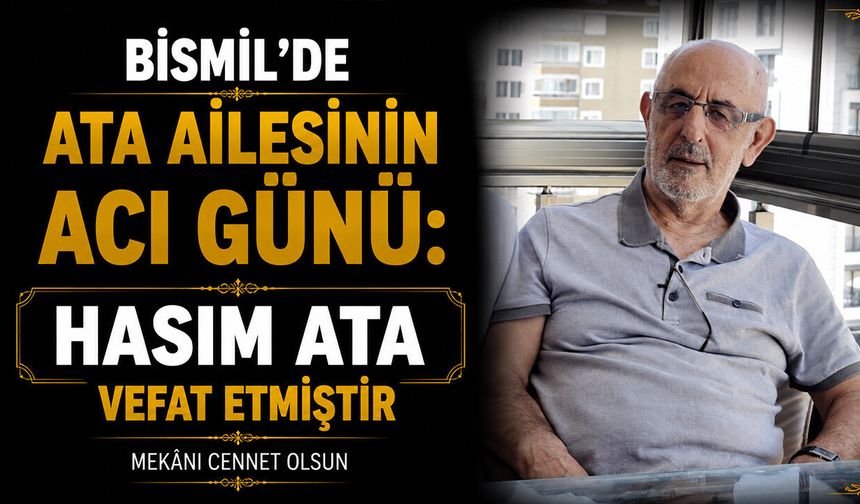 Bismil’de Ata ailesinin acı günü: Hasım Ata vefat etti