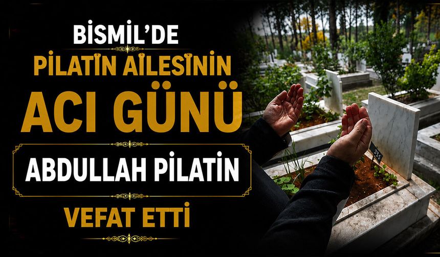 Bismil’de Pilatin ailesinin acı günü: Abdullah Pilatin vefat etti