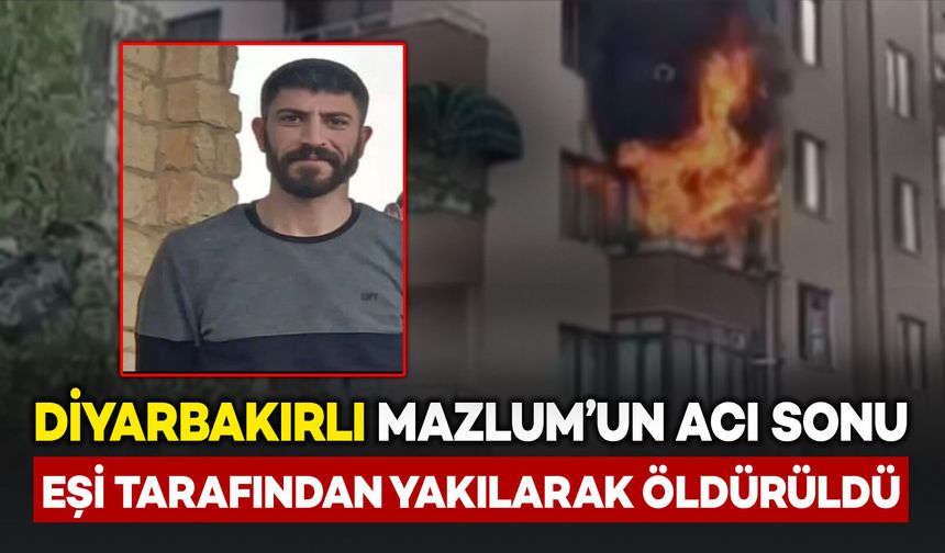 Diyarbakırlı Mazlum'un acı sonu: Eşi tarafından yakılarak öldürüldü