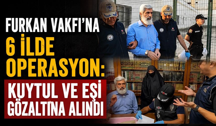 Furkan Vakfı’na 6 ilde operasyon: Kuytul ve eşi gözaltına alındı