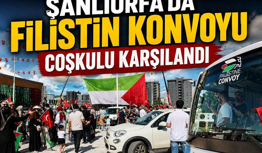 Şanlıurfa’da Filistin Konvoyu’na coşkulu karşılama