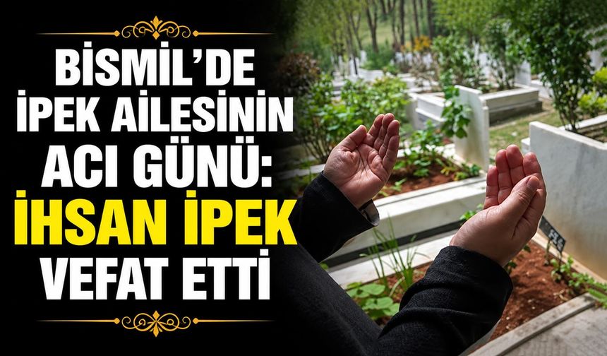 Bismil’de İpek ailesinin acı günü: İhsan İpek vefat etti