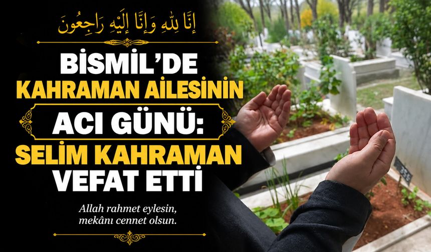 Bismil’de Kahraman ailesinin acı günü: Selim Kahraman vefat etti