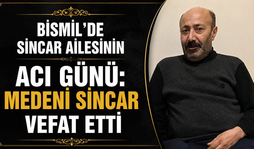 Bismil’de Sincar ailesinin acı günü: Medeni Sincar vefat etti