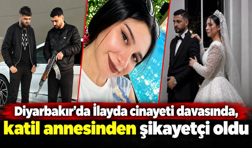 Diyarbakır'da İlayda cinayeti davasında, katil annesinden şikayetçi oldu