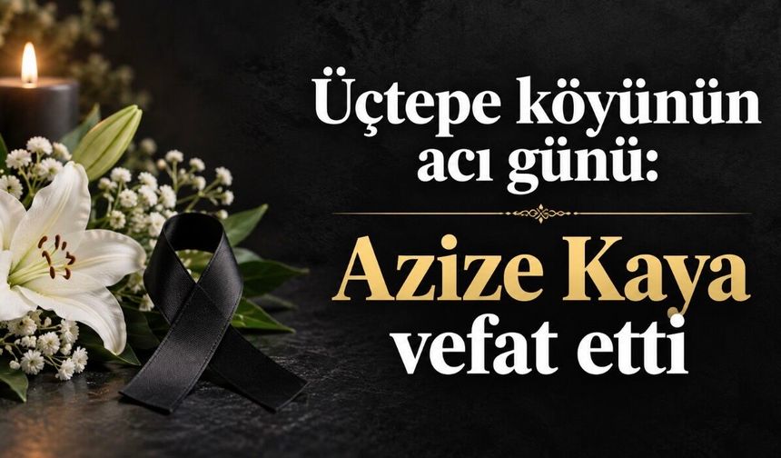 Üçtepe köyünün acı günü: Azize Kaya vefat etti