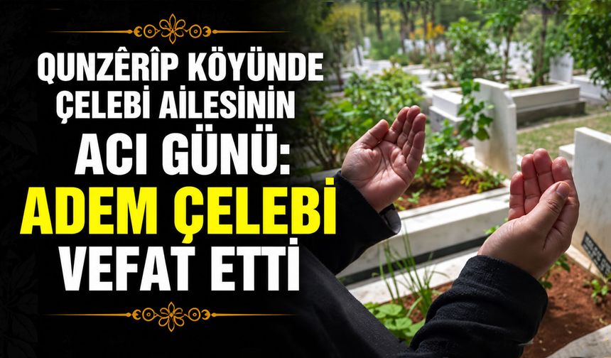 Qunzêrîp köyünde Çelebi Ailesinin acı günü: Adem Çelebi vefat etti