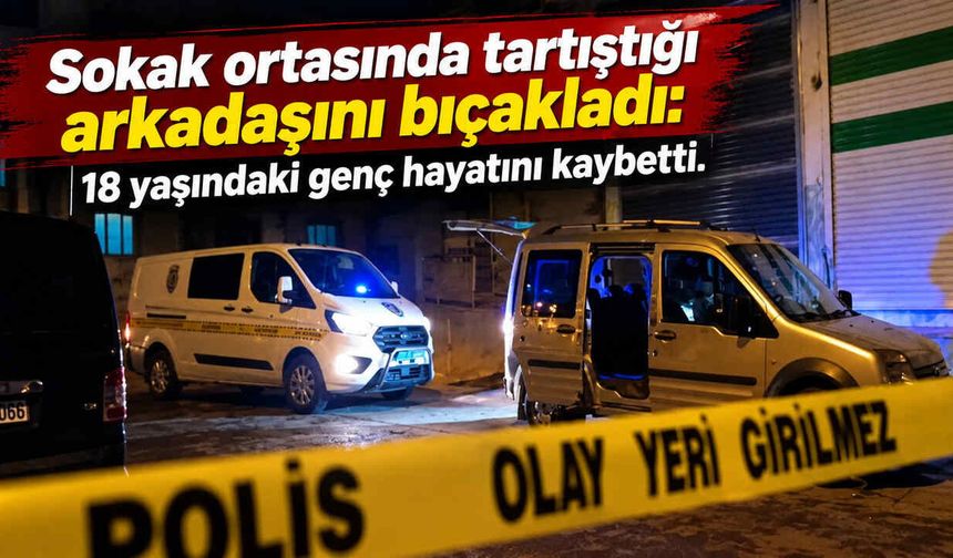 Sokak ortasında tartıştığı arkadaşını bıçakladı: 18 yaşındaki genç hayatını kaybetti