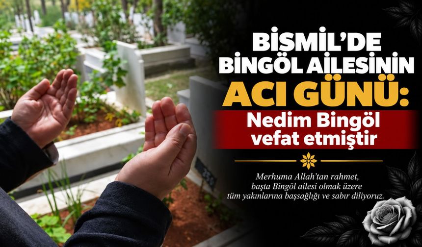 Bismil’de Bingöl Ailesinin acı günü: Nedim Bingöl vefat etmiştir