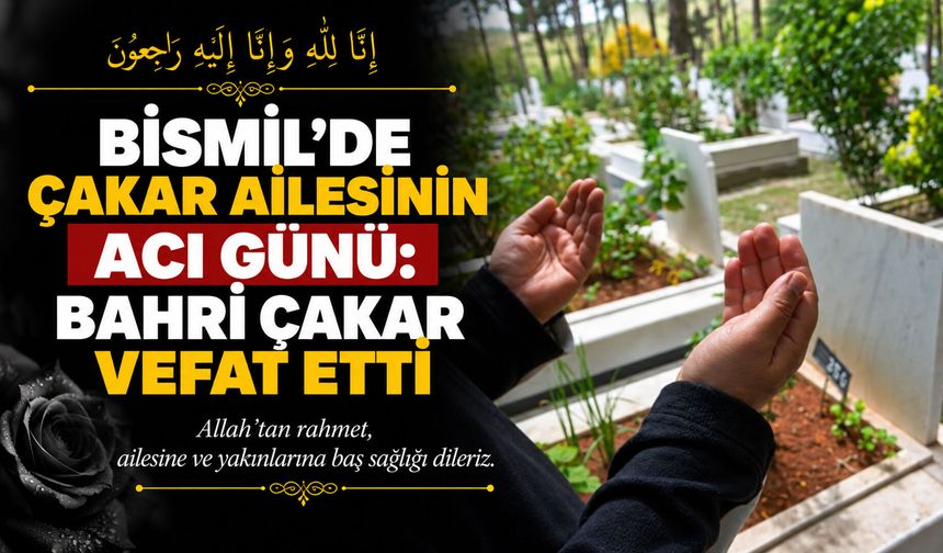 Bismil’de Çakar ailesinin acı günü: Bahri Çakar vefat etti