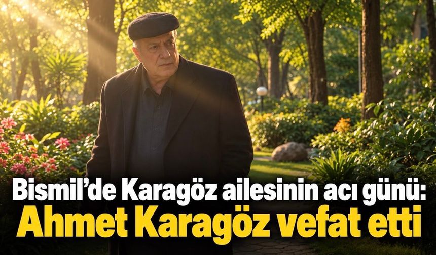 Bismil’de Karagöz ailesinin acı günü: Ahmet Karagöz vefat etti