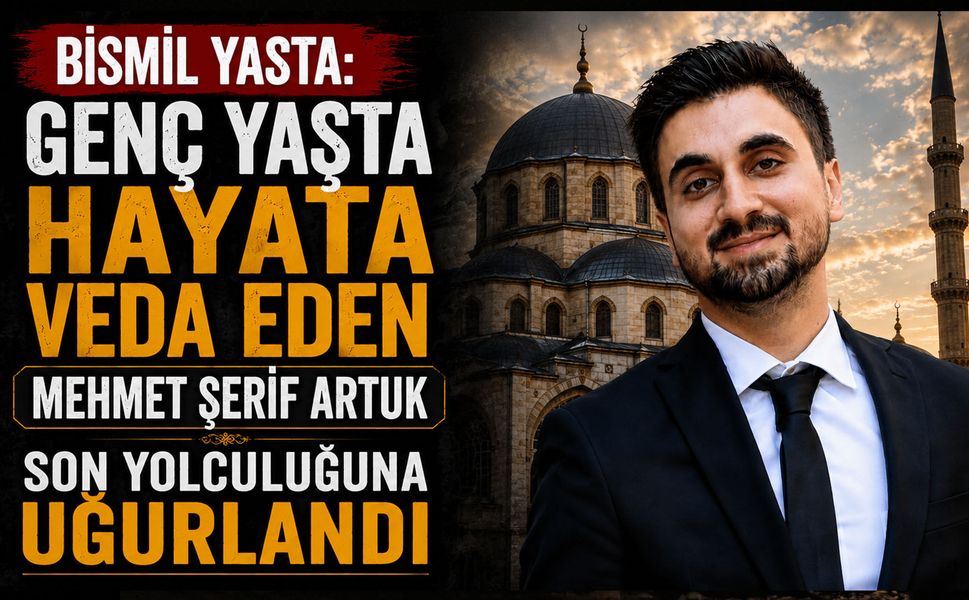 Bismil Yasta: Genç Yaşta Hayata Veda Eden Mehmet Şerif Artuk Son Yolculuğuna Uğurlandı