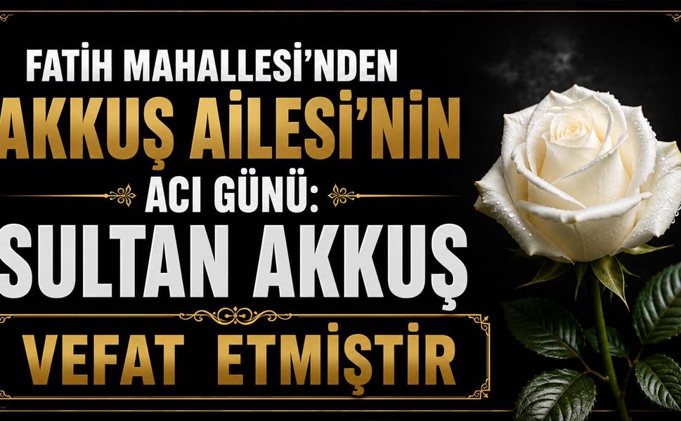 Fatih Mahallesi’nden Akkuş Ailesi’nin acı günü: Sultan Akkuş vefat etmiştir