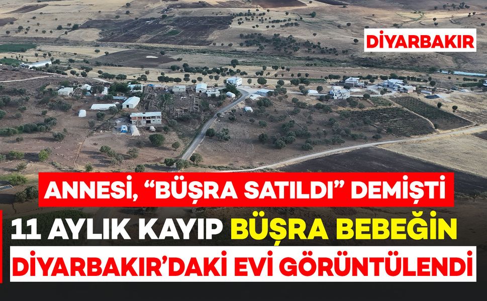 11 aylık kayıp Büşra bebeğin Diyarbakır’daki evi görüntülendi