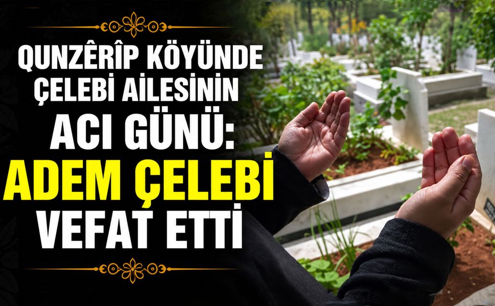 Qunzêrîp köyünde Çelebi Ailesinin acı günü: Adem Çelebi vefat etti
