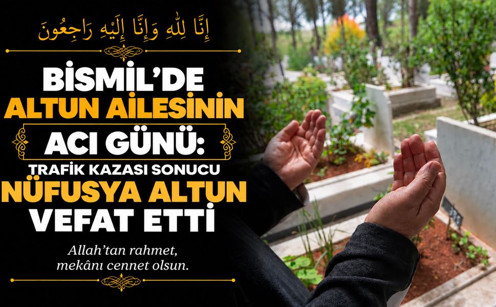 Bismil’de Altun ailesinin acı günü: Trafik kazası sonucu Nüfusya Altun vefat etti
