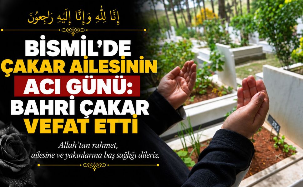 Bismil’de Çakar ailesinin acı günü: Bahri Çakar vefat etti
